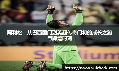 阿利松：从巴西国门到英超传奇门将的成长之路与辉煌时刻