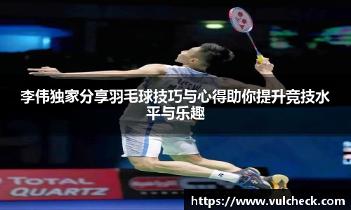 李伟独家分享羽毛球技巧与心得助你提升竞技水平与乐趣