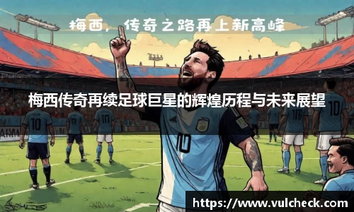 梅西传奇再续足球巨星的辉煌历程与未来展望