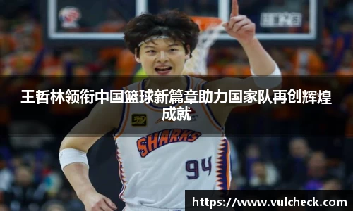 王哲林领衔中国篮球新篇章助力国家队再创辉煌成就
