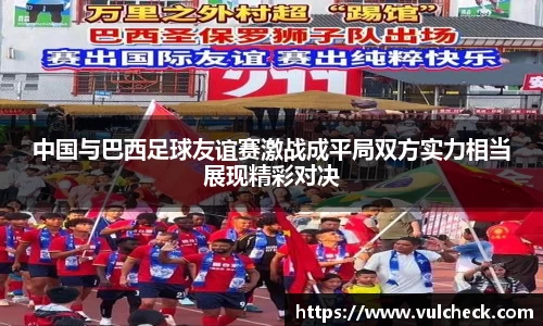 中国与巴西足球友谊赛激战成平局双方实力相当展现精彩对决