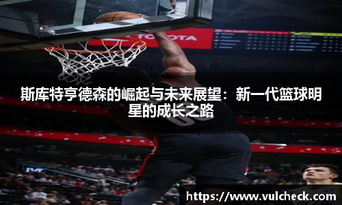 斯库特亨德森的崛起与未来展望：新一代篮球明星的成长之路