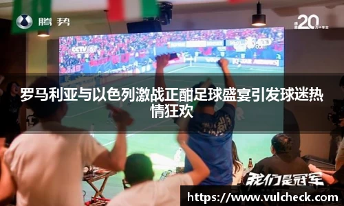 罗马利亚与以色列激战正酣足球盛宴引发球迷热情狂欢