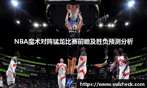 NBA魔术对阵猛龙比赛前瞻及胜负预测分析