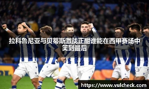 拉科鲁尼亚与贝蒂斯激战正酣谁能在西甲赛场中笑到最后