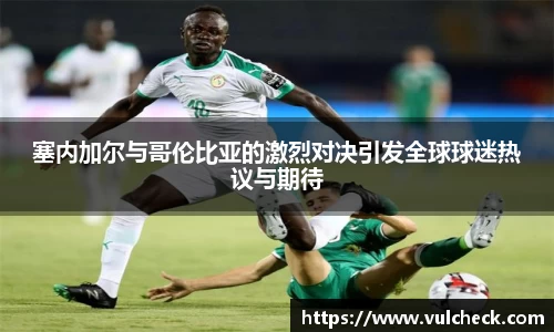 塞内加尔与哥伦比亚的激烈对决引发全球球迷热议与期待